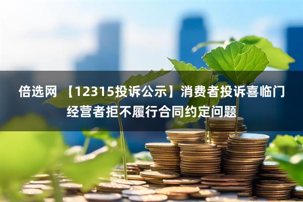 倍选网 【12315投诉公示】消费者投诉喜临门经营者拒不履行合同约定问题