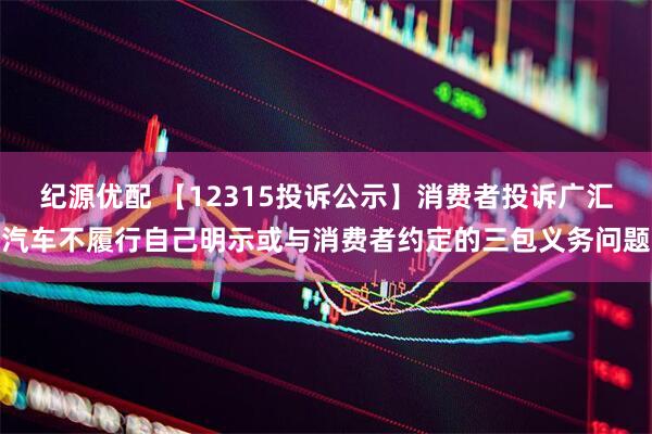 纪源优配 【12315投诉公示】消费者投诉广汇汽车不履行自己明示或与消费者约定的三包义务问题