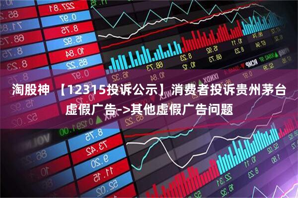 淘股神 【12315投诉公示】消费者投诉贵州茅台虚假广告->其他虚假广告问题