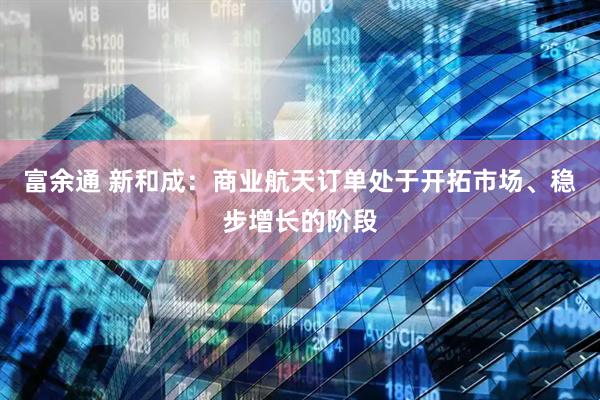 富余通 新和成：商业航天订单处于开拓市场、稳步增长的阶段