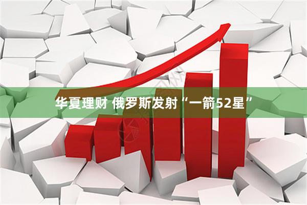 华夏理财 俄罗斯发射“一箭52星”