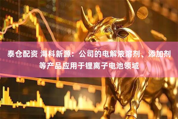 泰仓配资 海科新源：公司的电解液溶剂、添加剂等产品应用于锂离子电池领域