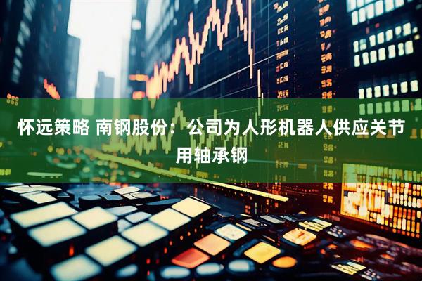 怀远策略 南钢股份：公司为人形机器人供应关节用轴承钢