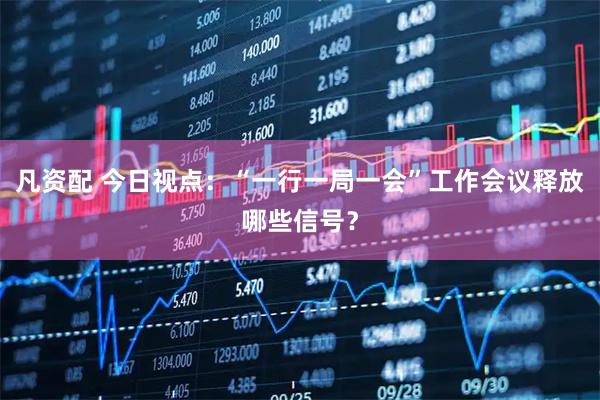 凡资配 今日视点：“一行一局一会”工作会议释放哪些信号？