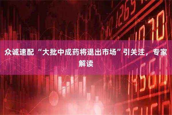 众诚速配 “大批中成药将退出市场”引关注，专家解读