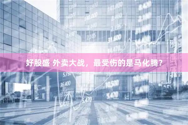 好股盛 外卖大战，最受伤的是马化腾？