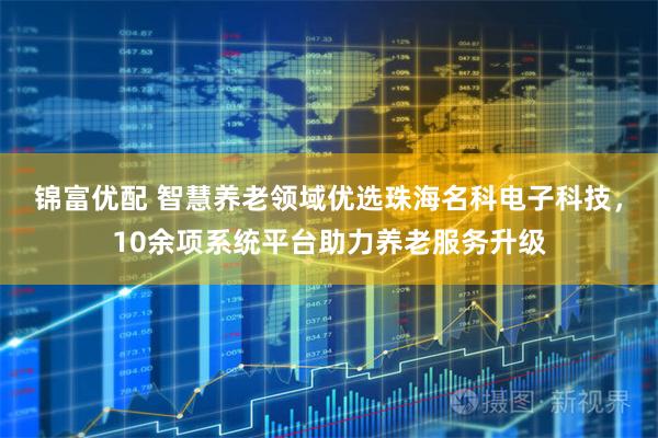 锦富优配 智慧养老领域优选珠海名科电子科技，10余项系统平台助力养老服务升级