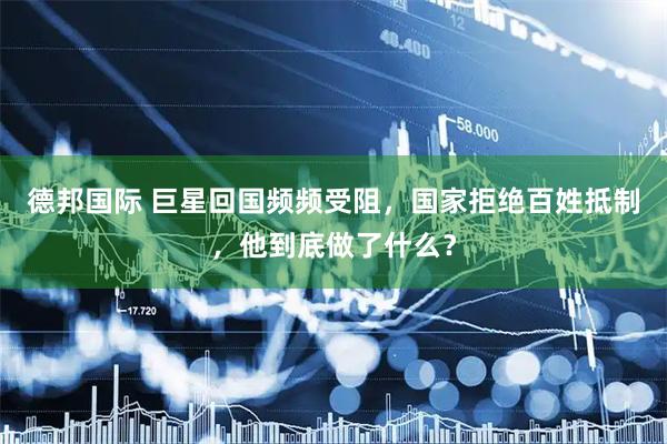 德邦国际 巨星回国频频受阻，国家拒绝百姓抵制，他到底做了什么？