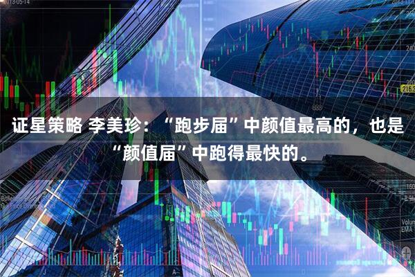 证星策略 李美珍：“跑步届”中颜值最高的，也是“颜值届”中跑得最快的。