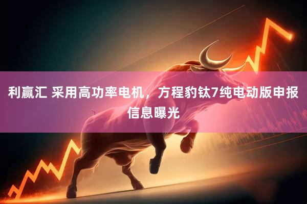 利赢汇 采用高功率电机，方程豹钛7纯电动版申报信息曝光