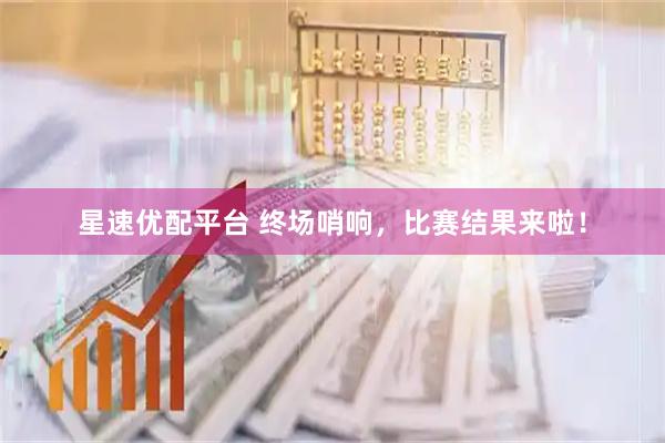 星速优配平台 终场哨响，比赛结果来啦！