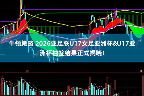 牛领策略 2026亚足联U17女足亚洲杯&U17亚洲杯抽签结果正式揭晓！