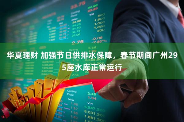 华夏理财 加强节日供排水保障，春节期间广州295座水库正常运行