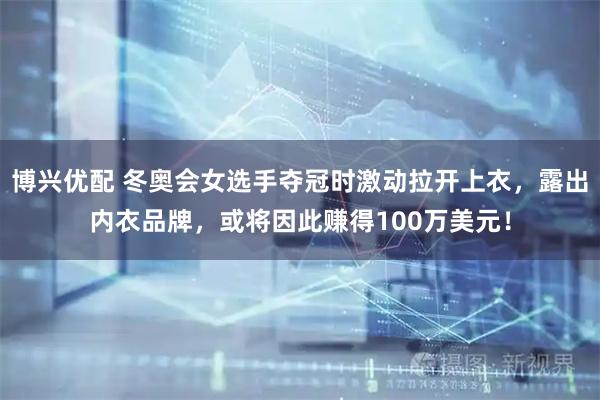 博兴优配 冬奥会女选手夺冠时激动拉开上衣，露出内衣品牌，或将因此赚得100万美元！
