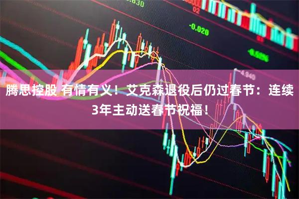 腾思控股 有情有义！艾克森退役后仍过春节：连续3年主动送春节祝福！