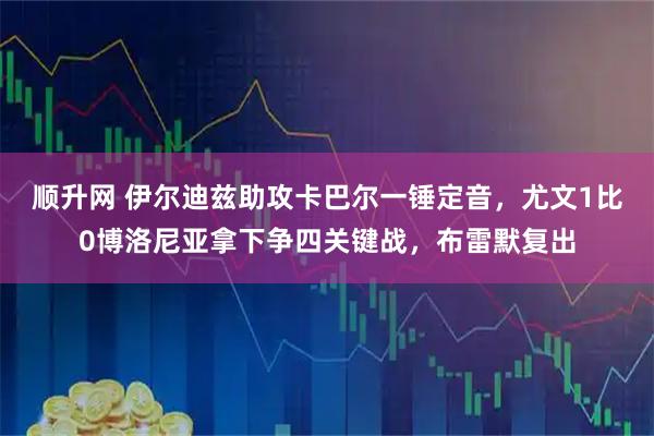 顺升网 伊尔迪兹助攻卡巴尔一锤定音，尤文1比0博洛尼亚拿下争四关键战，布雷默复出