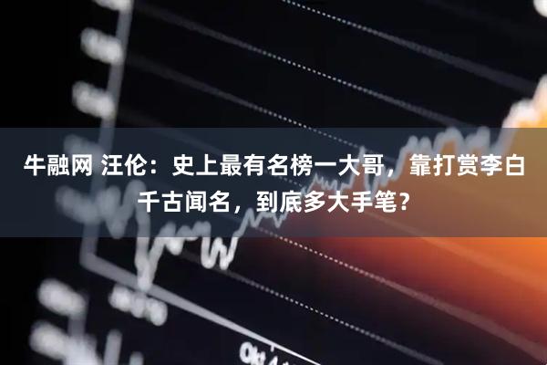 牛融网 汪伦：史上最有名榜一大哥，靠打赏李白千古闻名，到底多大手笔？