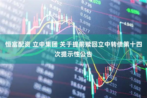 恒富配资 立中集团 关于提前赎回立中转债第十四次提示性公告