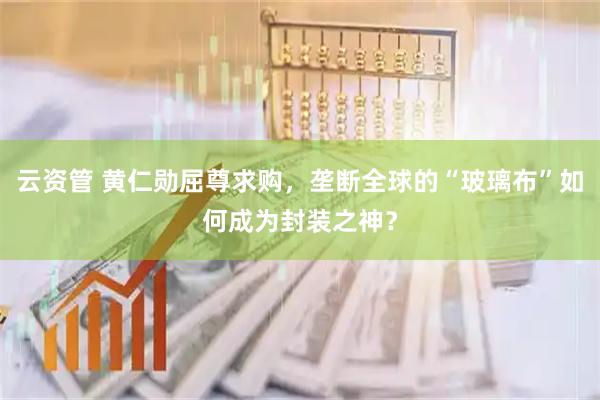 云资管 黄仁勋屈尊求购，垄断全球的“玻璃布”如何成为封装之神？