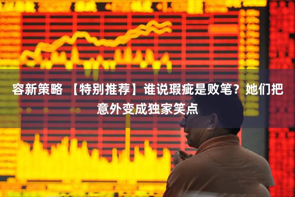 容新策略 【特别推荐】谁说瑕疵是败笔？她们把意外变成独家笑点