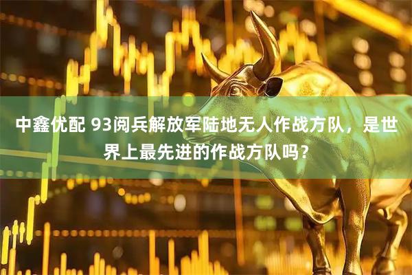 中鑫优配 93阅兵解放军陆地无人作战方队，是世界上最先进的作战方队吗？