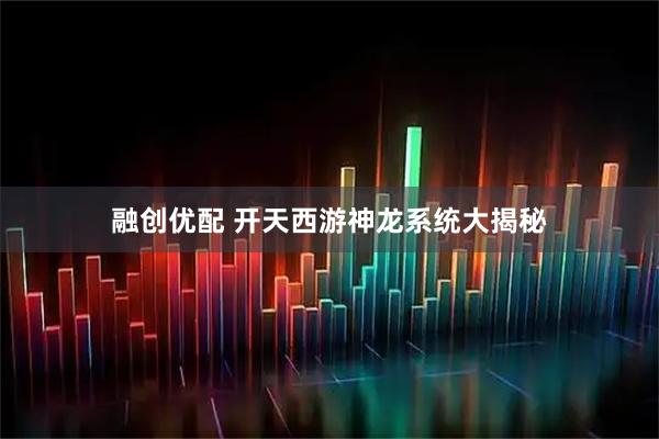 融创优配 开天西游神龙系统大揭秘