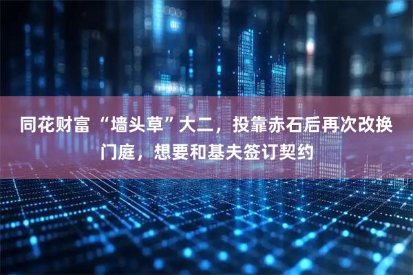 同花财富 “墙头草”大二，投靠赤石后再次改换门庭，想要和基夫签订契约