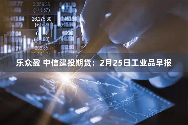 乐众盈 中信建投期货：2月25日工业品早报