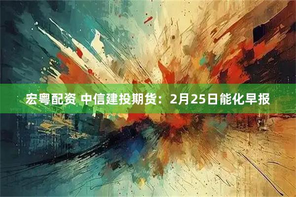 宏粤配资 中信建投期货：2月25日能化早报