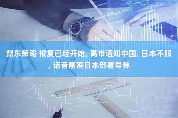 鼎东策略 报复已经开始, 高市通知中国, 日本不服, 话音刚落日本部署导弹