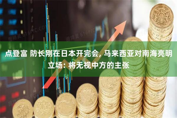 点登富 防长刚在日本开完会, 马来西亚对南海亮明立场: 将无视中方的主张