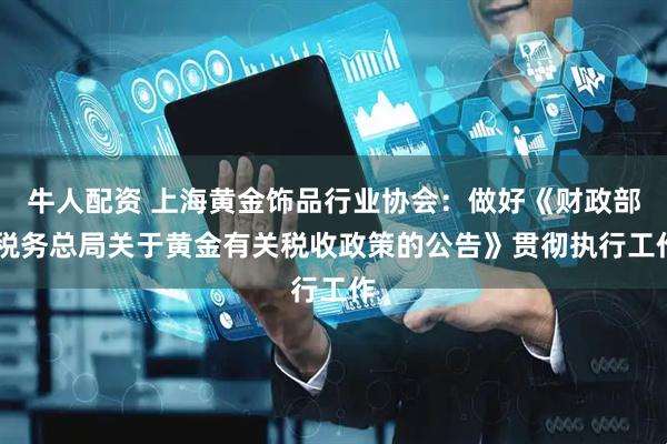 牛人配资 上海黄金饰品行业协会：做好《财政部 税务总局关于黄金有关税收政策的公告》贯彻执行工作