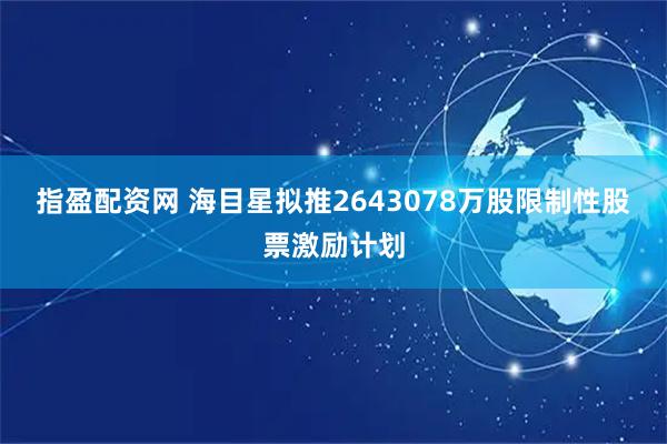 指盈配资网 海目星拟推2643078万股限制性股票激励计划