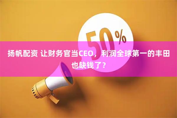 扬帆配资 让财务官当CEO，利润全球第一的丰田也缺钱了？