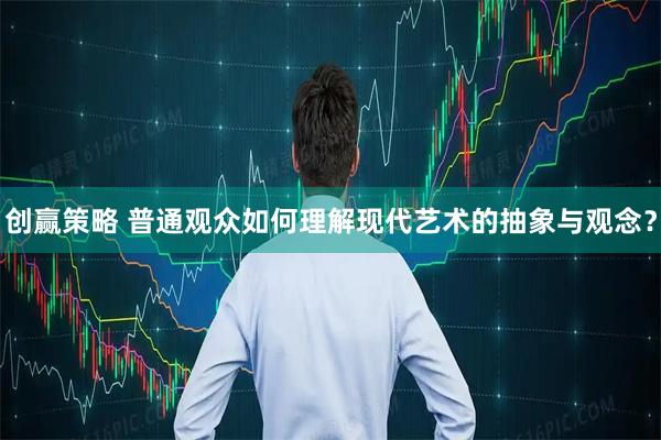 创赢策略 普通观众如何理解现代艺术的抽象与观念？