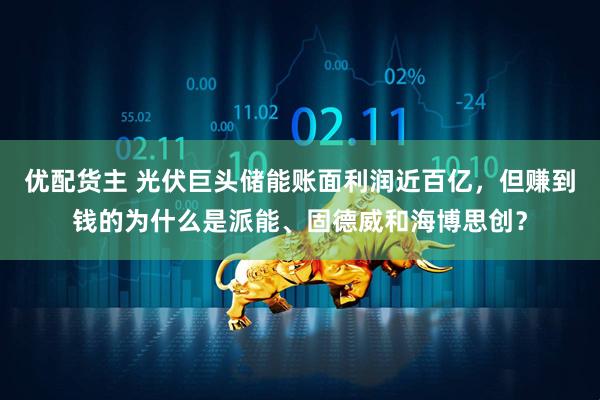 优配货主 光伏巨头储能账面利润近百亿，但赚到钱的为什么是派能、固德威和海博思创？