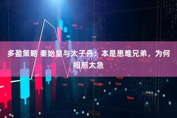 多盈策略 秦始皇与太子丹：本是患难兄弟，为何相煎太急