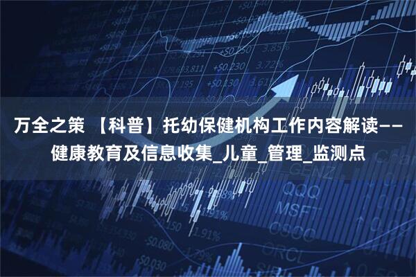 万全之策 【科普】托幼保健机构工作内容解读——健康教育及信息收集_儿童_管理_监测点