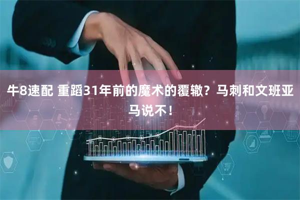 牛8速配 重蹈31年前的魔术的覆辙？马刺和文班亚马说不！