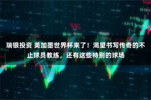 瑞银投资 美加墨世界杯来了！渴望书写传奇的不止球员教练，还有这些特别的球场